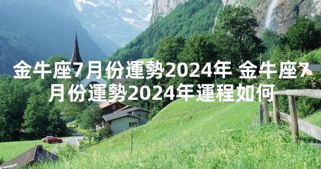 金牛座7月份運勢2024年 金牛座7月份運勢2024年運程如何